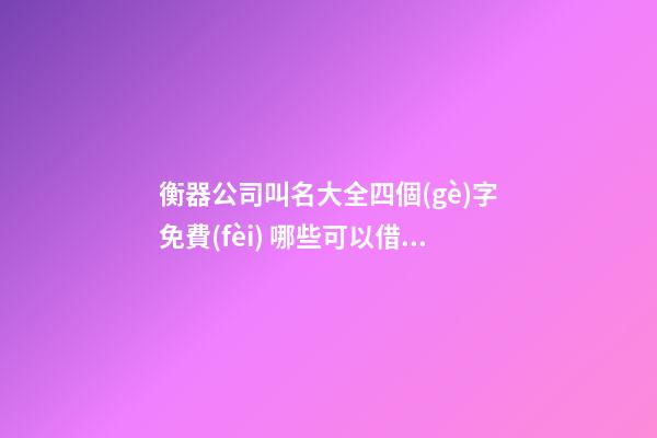 衡器公司叫名大全四個(gè)字免費(fèi) 哪些可以借鑒